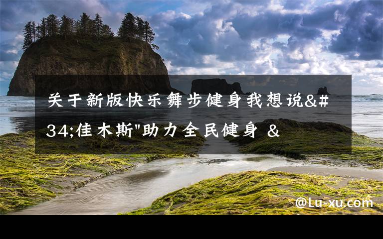 關(guān)于新版快樂舞步健身我想說"佳木斯"助力全民健身 "快樂舞步"走起來