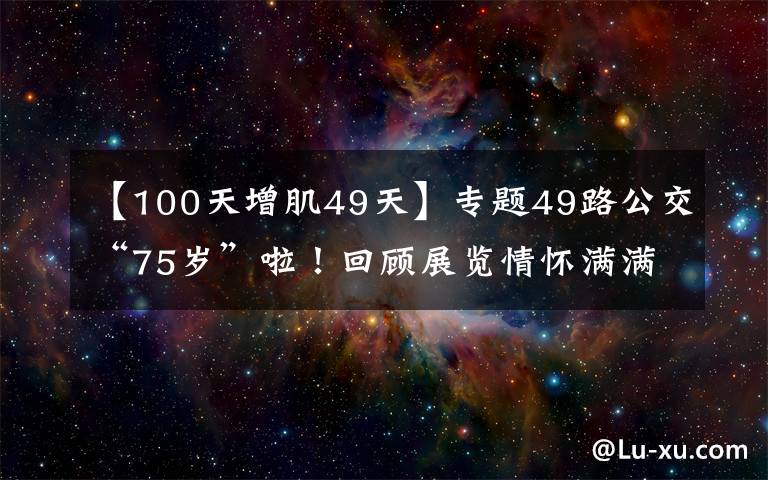 【100天增肌49天】專題49路公交“75歲”啦！回顧展覽情懷滿滿