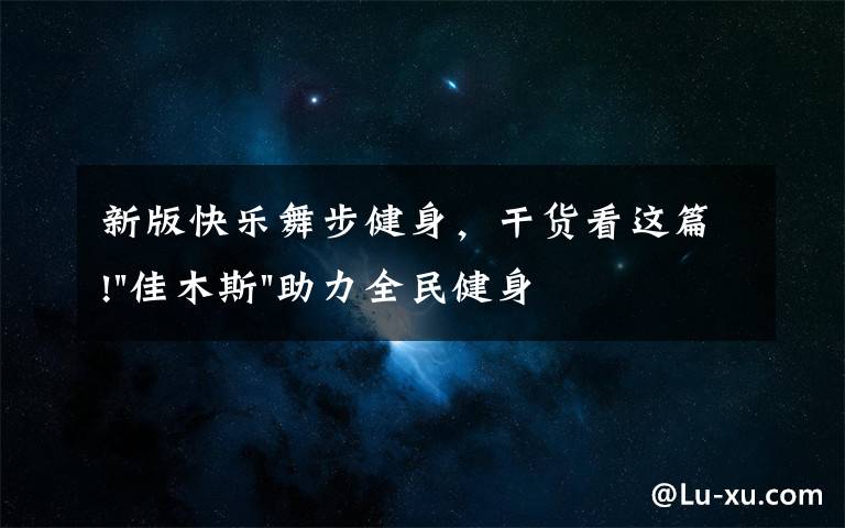 新版快樂舞步健身，干貨看這篇!"佳木斯"助力全民健身 "快樂舞步"走起來