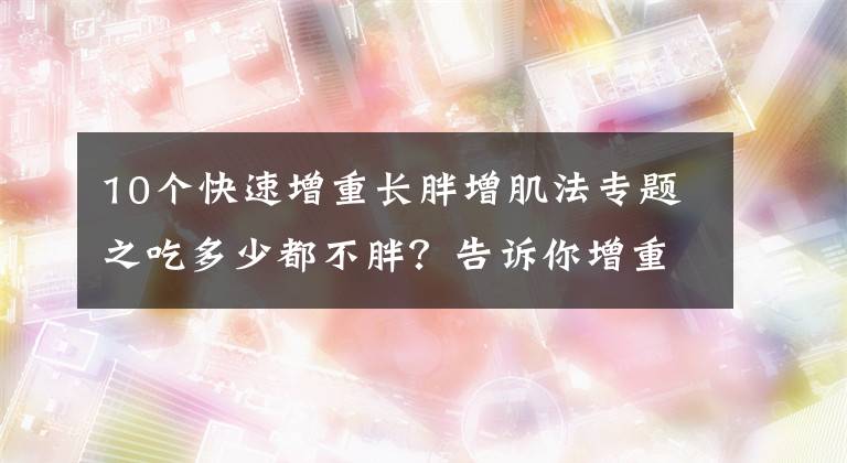 10個(gè)快速增重長(zhǎng)胖增肌法專題之吃多少都不胖？告訴你增重的5個(gè)秘訣