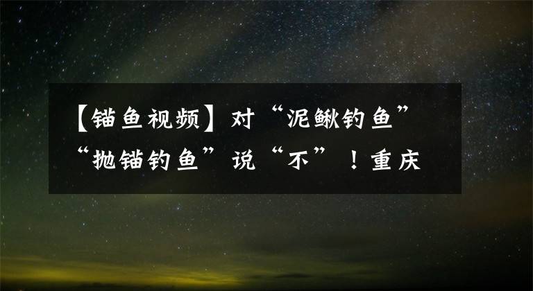 【錨魚視頻】對(duì)“泥鰍釣魚”“拋錨釣魚”說“不”！重慶公布打擊非法釣魚的10大典型事例