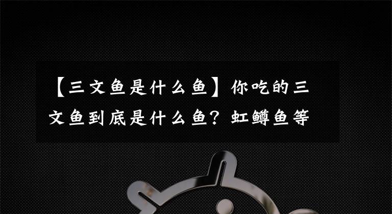 【三文魚是什么魚】你吃的三文魚到底是什么魚？虹鱒魚等被歸類為鮭魚