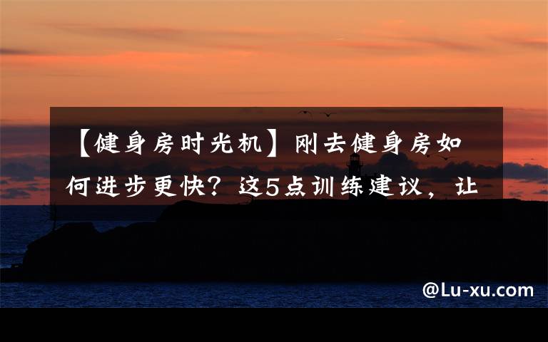 【健身房時光機】剛?cè)ソ∩矸咳绾芜M步更快？這5點訓(xùn)練建議，讓你少走彎路！