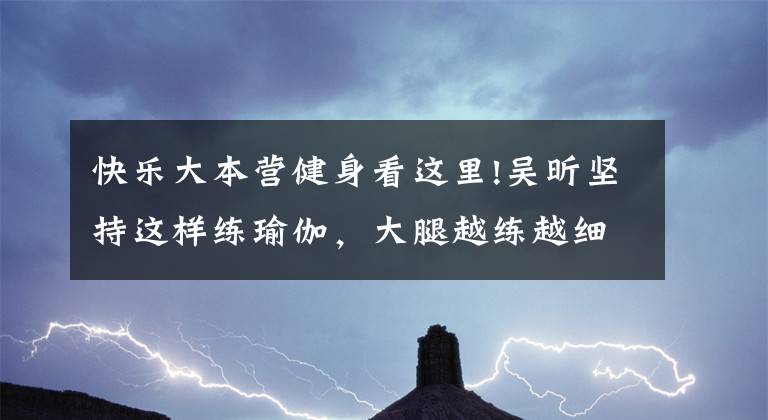 快樂大本營健身看這里!吳昕堅持這樣練瑜伽，大腿越練越細，效果就是這么強大，秀出美腿