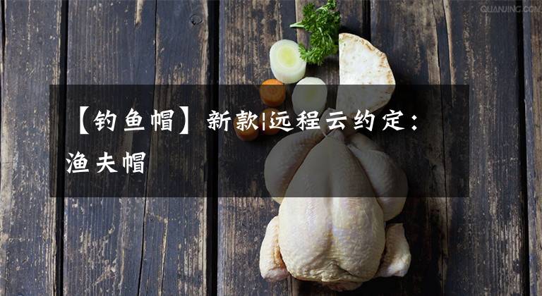 【釣魚帽】新款|遠(yuǎn)程云約定：漁夫帽