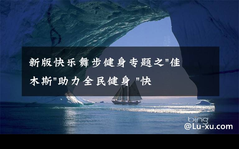 新版快樂舞步健身專題之"佳木斯"助力全民健身 "快樂舞步"走起來