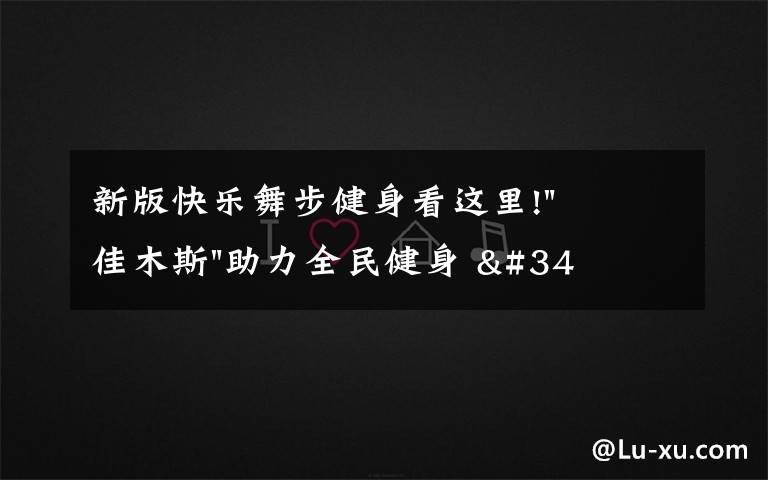 新版快樂舞步健身看這里!"佳木斯"助力全民健身 "快樂舞步"走起來