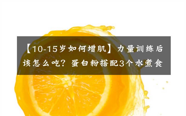 【10-15歲如何增肌】力量訓(xùn)練后該怎么吃？蛋白粉搭配3個(gè)水煮食物，快速提升增肌效果