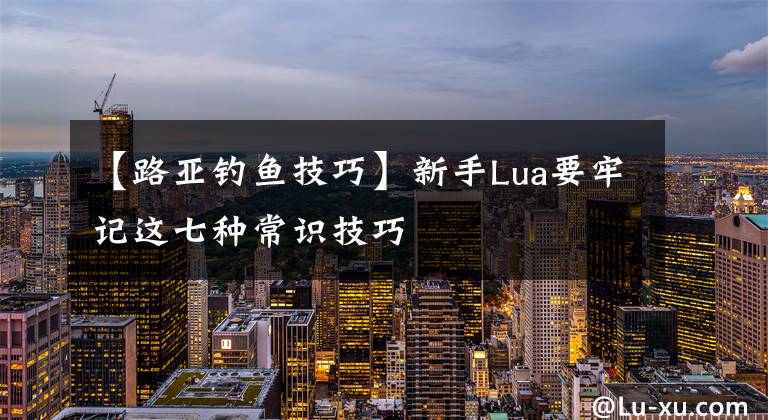 【路亞釣魚技巧】新手Lua要牢記這七種常識技巧