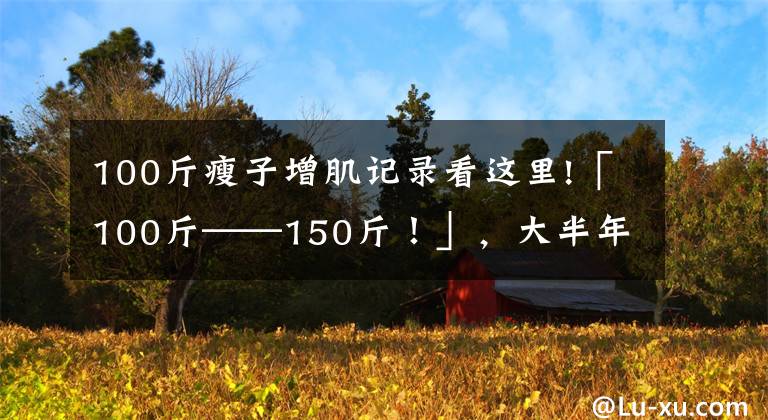 100斤瘦子增肌記錄看這里!「100斤——150斤！」，大半年的瘦子增肌逆襲之路（一）