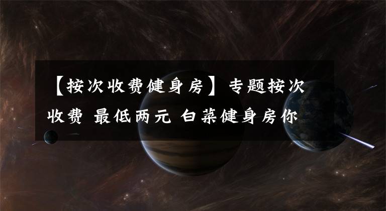 【按次收費(fèi)健身房】專題按次收費(fèi) 最低兩元 白菜健身房你打卡了嗎？