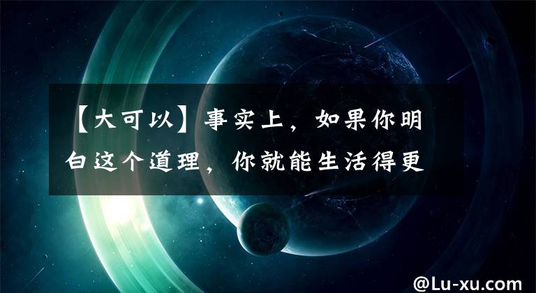 【大可以】事實(shí)上，如果你明白這個(gè)道理，你就能生活得更舒適、更快樂。(莎士比亞)。