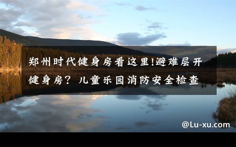 鄭州時(shí)代健身房看這里!避難層開(kāi)健身房？?jī)和瘶?lè)園消防安全檢查不合格？依法查封、關(guān)停