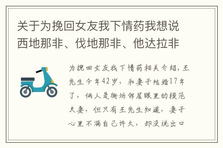 關(guān)于為挽回女友我下情藥我想說西地那非、伐地那非、他達(dá)拉非三種藥，誰更厲害？弄清5點再選擇