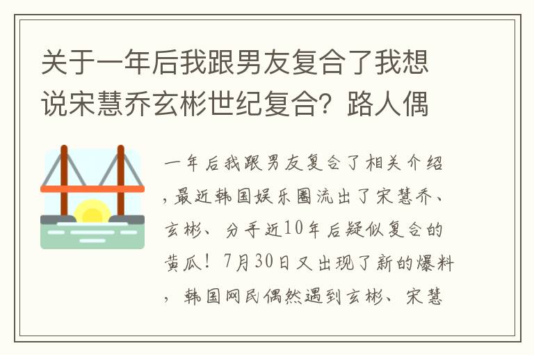 關(guān)于一年后我跟男友復(fù)合了我想說(shuō)宋慧喬玄彬世紀(jì)復(fù)合？路人偶遇兩人約會(huì)散步，網(wǎng)友扒出細(xì)節(jié)太甜