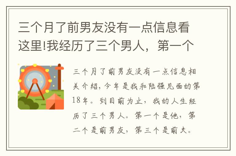 三個(gè)月了前男友沒有一點(diǎn)信息看這里!我經(jīng)歷了三個(gè)男人，第一個(gè)是他，第二個(gè)是前男友，第三個(gè)是我前夫，我跟他的感情糾葛長(zhǎng)達(dá)18年