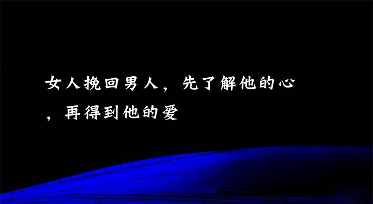 女人挽回男人，先了解他的心，再得到他的愛