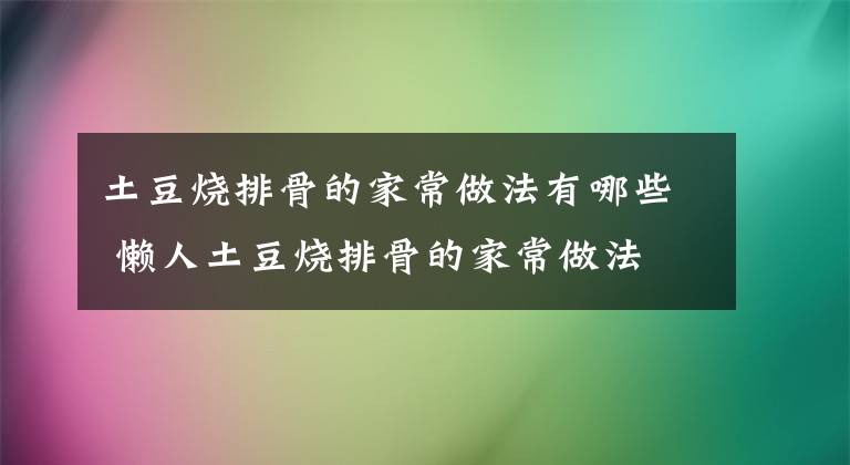 土豆燒排骨的家常做法有哪些 懶人土豆燒排骨的家常做法