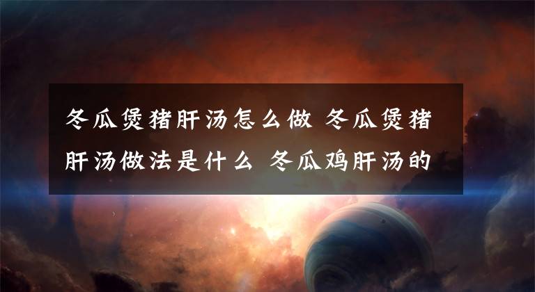 冬瓜煲豬肝湯怎么做 冬瓜煲豬肝湯做法是什么 冬瓜雞肝湯的正宗做法