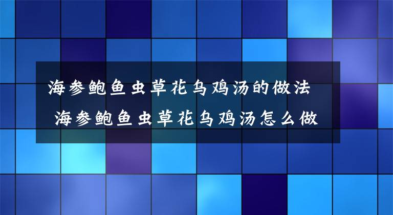 海參鮑魚蟲草花烏雞湯的做法 海參鮑魚蟲草花烏雞湯怎么做好吃 蟲草花海參雞湯做法