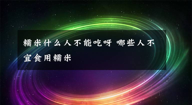 糯米什么人不能吃呀 哪些人不宜食用糯米