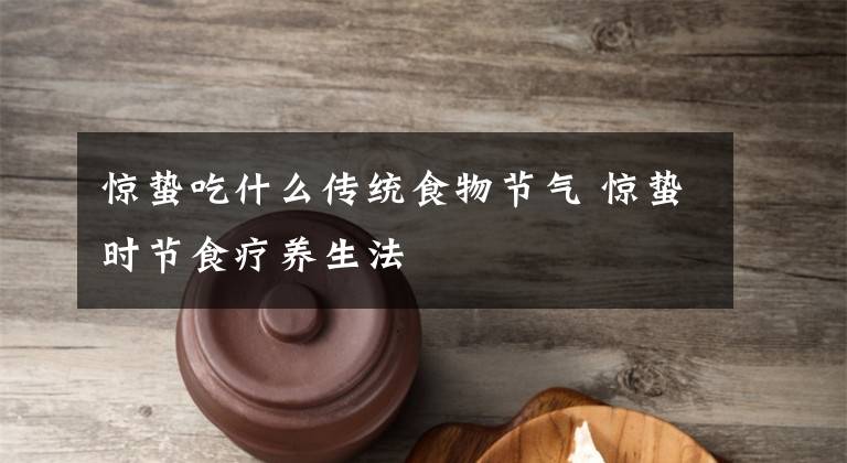 驚蟄吃什么傳統(tǒng)食物節(jié)氣 驚蟄時(shí)節(jié)食療養(yǎng)生法