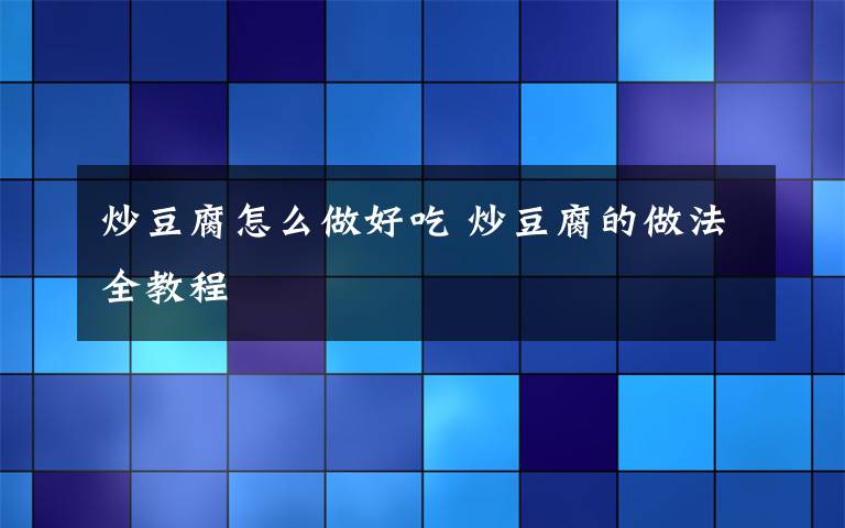 炒豆腐怎么做好吃 炒豆腐的做法全教程