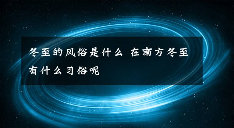 冬至的風(fēng)俗是什么 在南方冬至有什么習(xí)俗呢