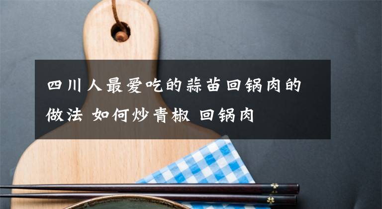 四川人最愛(ài)吃的蒜苗回鍋肉的做法 如何炒青椒 回鍋肉