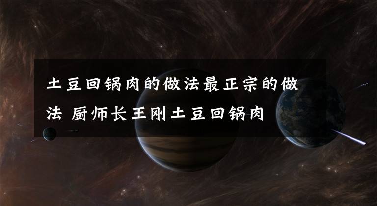 土豆回鍋肉的做法最正宗的做法 廚師長(zhǎng)王剛土豆回鍋肉