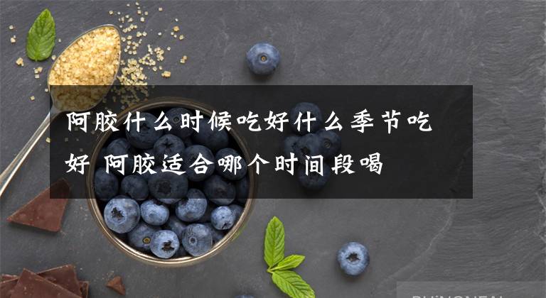 阿膠什么時候吃好什么季節(jié)吃好 阿膠適合哪個時間段喝