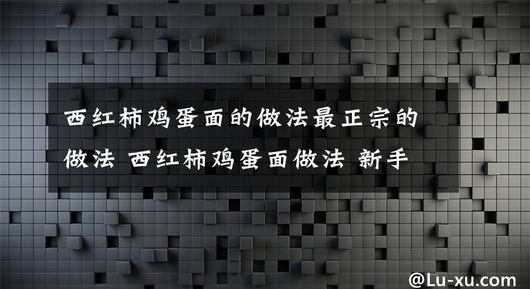 西紅柿雞蛋面的做法最正宗的做法 西紅柿雞蛋面做法 新手