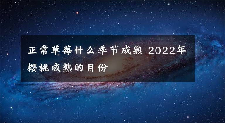 正常草莓什么季節(jié)成熟 2022年櫻桃成熟的月份