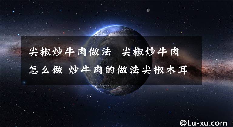 尖椒炒牛肉做法 尖椒炒牛肉怎么做 炒牛肉的做法尖椒木耳炒牛肉