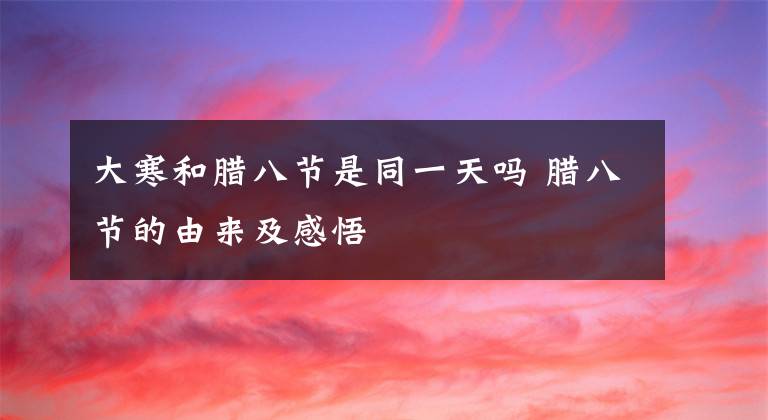 大寒和臘八節(jié)是同一天嗎 臘八節(jié)的由來及感悟