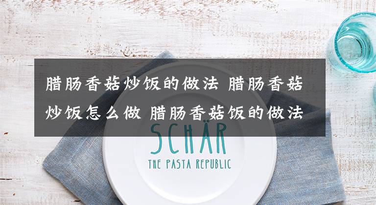 臘腸香菇炒飯的做法 臘腸香菇炒飯?jiān)趺醋?臘腸香菇飯的做法電飯煲竅門