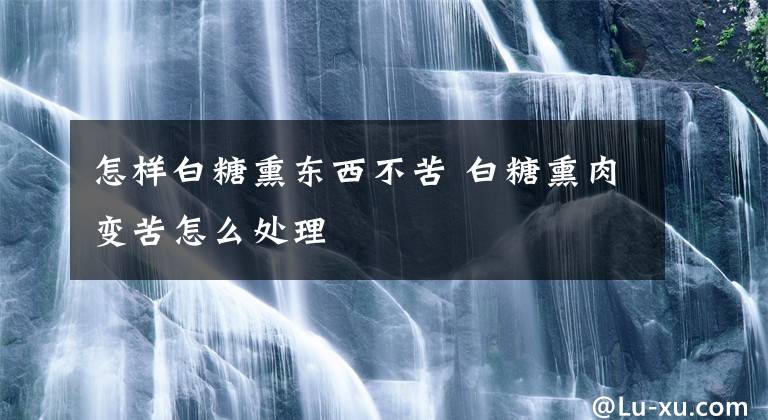 怎樣白糖熏東西不苦 白糖熏肉變苦怎么處理