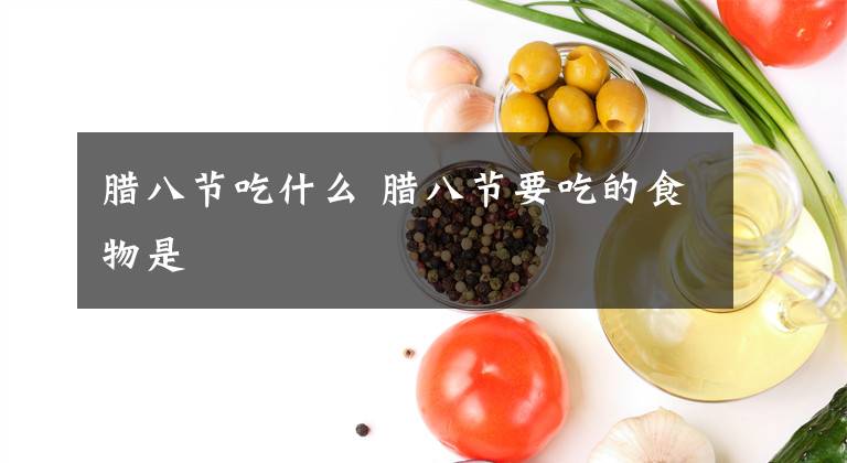 臘八節(jié)吃什么 臘八節(jié)要吃的食物是