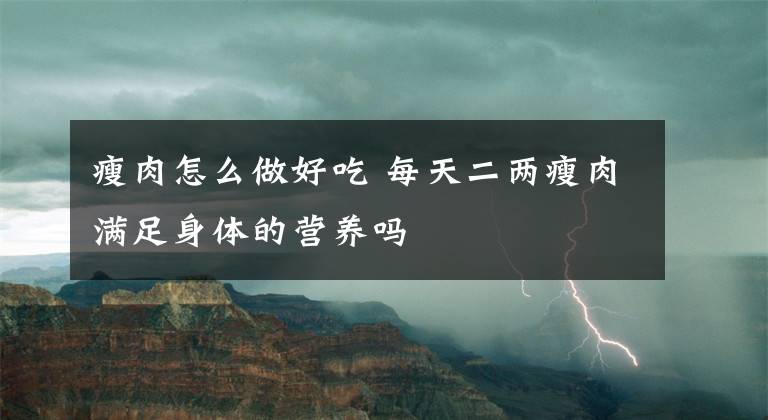 瘦肉怎么做好吃 每天二兩瘦肉滿足身體的營養(yǎng)嗎