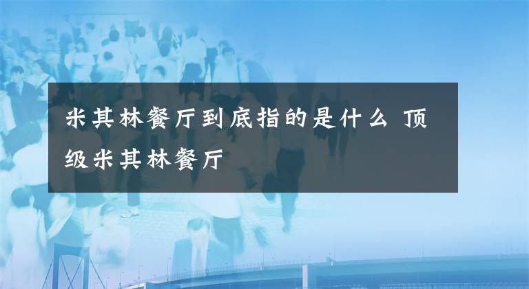 米其林餐廳到底指的是什么 頂級(jí)米其林餐廳