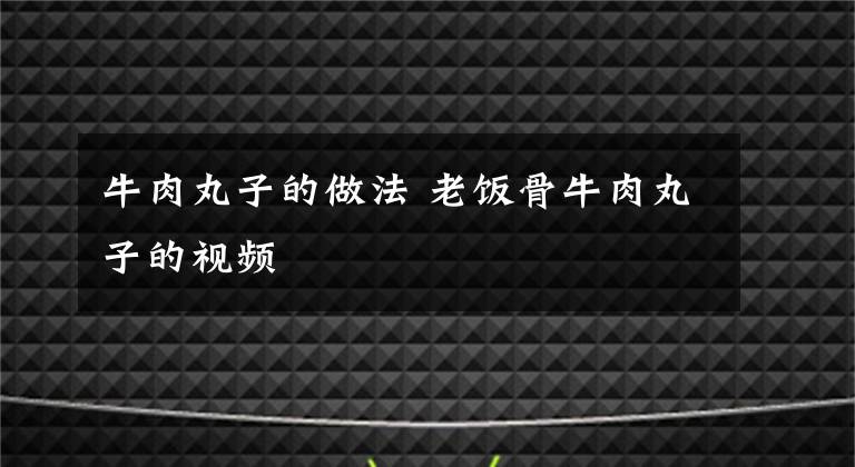 牛肉丸子的做法 老飯骨牛肉丸子的視頻