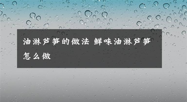 油淋蘆筍的做法 鮮味油淋蘆筍怎么做