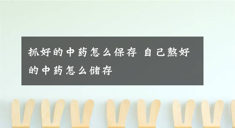 抓好的中藥怎么保存 自己熬好的中藥怎么儲(chǔ)存