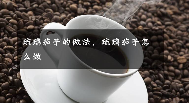 琉璃茄子的做法，琉璃茄子怎么做