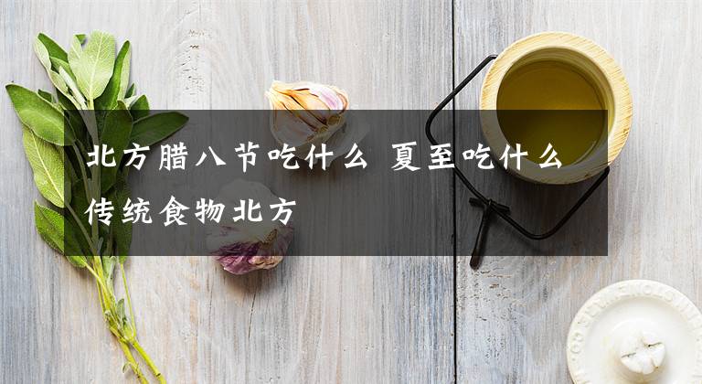 北方臘八節(jié)吃什么 夏至吃什么傳統(tǒng)食物北方