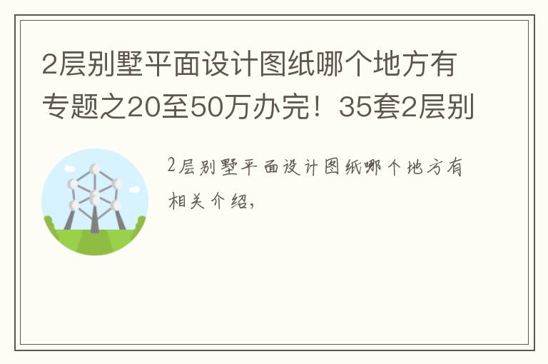 2層別墅平面設計圖紙哪個地方有專題之20至50萬辦完！35套2層別墅CAD圖紙免費（隨機發(fā)放）