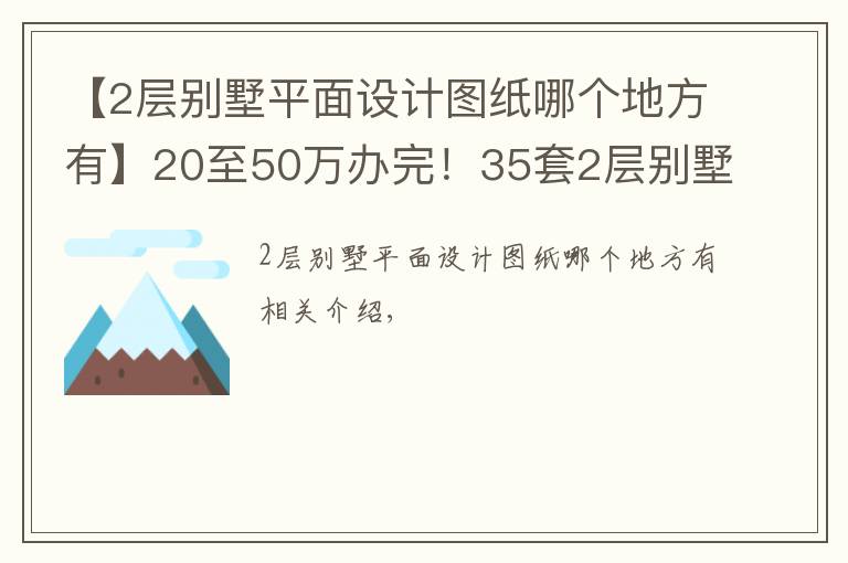 【2層別墅平面設計圖紙哪個地方有】20至50萬辦完！35套2層別墅CAD圖紙免費（隨機發(fā)放）