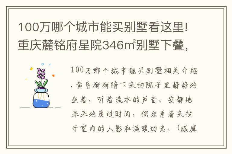 100萬哪個城市能買別墅看這里!重慶麓銘府星院346㎡別墅下疊，花100萬過理想中的生活，美醉了