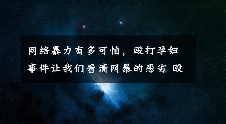 網(wǎng)絡(luò)暴力有多可怕，毆打孕婦事件讓我們看清網(wǎng)暴的惡劣 毆打孕婦導(dǎo)致輕微傷如何定罪