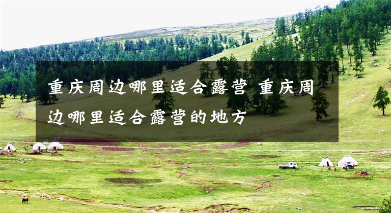 重慶周邊哪里適合露營(yíng) 重慶周邊哪里適合露營(yíng)的地方